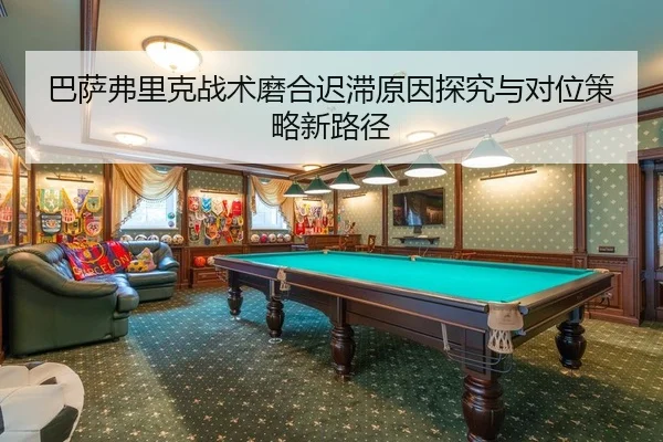 巴萨弗里克战术磨合迟滞原因探究与对位策略新路径